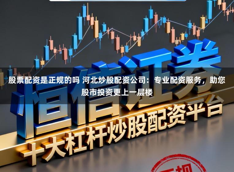 股票配资是正规的吗 河北炒股配资公司：专业配资服务，助您股市投资更上一层楼