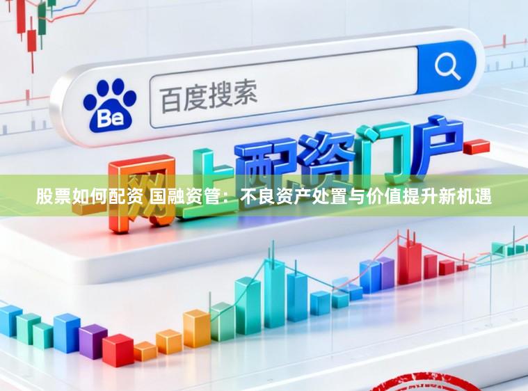 股票如何配资 国融资管:不良资产处置与价值提升新机遇