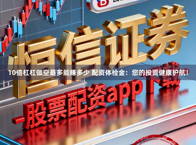 10倍杠杠做空最多能赚多少 配资体检金：您的投资健康护航！