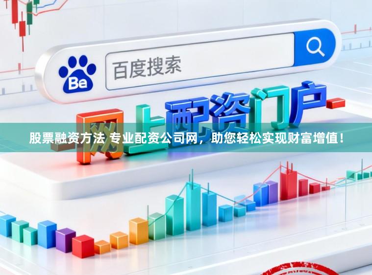 股票融资方法 专业配资公司网，助您轻松实现财富增值！