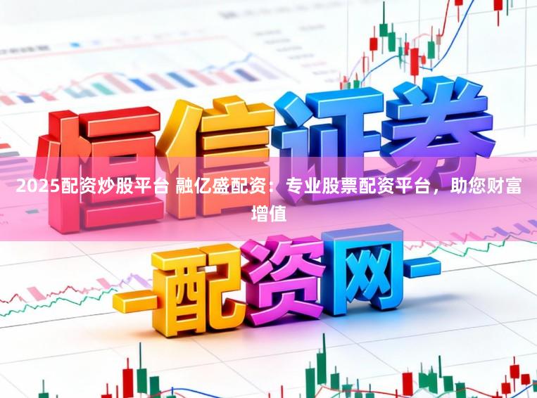 2025配资炒股平台 融亿盛配资：专业股票配资平台，助您财富增值