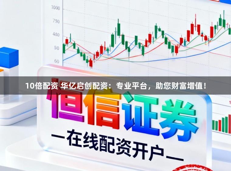 10倍配资 华亿启创配资：专业平台，助您财富增值！