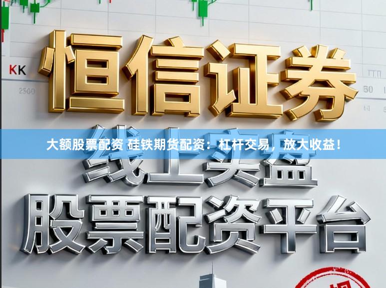 大额股票配资 硅铁期货配资：杠杆交易，放大收益！
