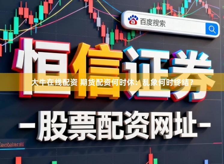 大牛在线配资 期货配资何时休：乱象何时终结？