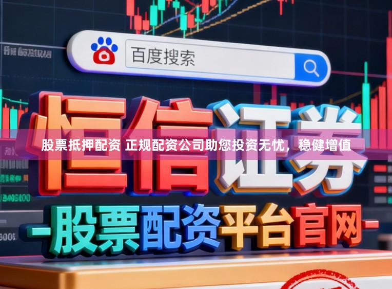 股票抵押配资 正规配资公司助您投资无忧，稳健增值