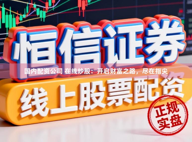 国内配资公司 在线炒股：开启财富之路，尽在指尖